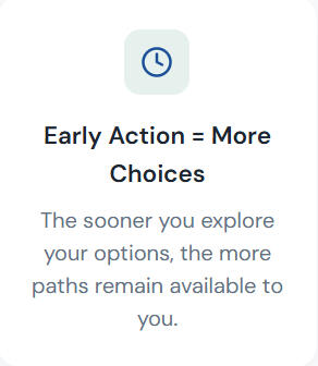 Early action = more choices Early Action = More Choices The sooner you explore your options, the more paths remain available to you.