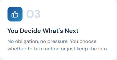 You decide what's next You Decide What's Next No obligation, no pressure. You choose whether to take action or just keep the info.